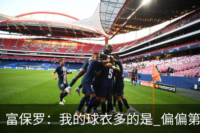 富保罗：我的球衣多的是 偏偏第一次遇到詹姆斯时和他穿了同一件